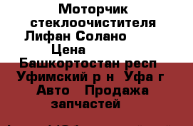 Моторчик стеклоочистителя Лифан Солано 620  › Цена ­ 1 500 - Башкортостан респ., Уфимский р-н, Уфа г. Авто » Продажа запчастей   